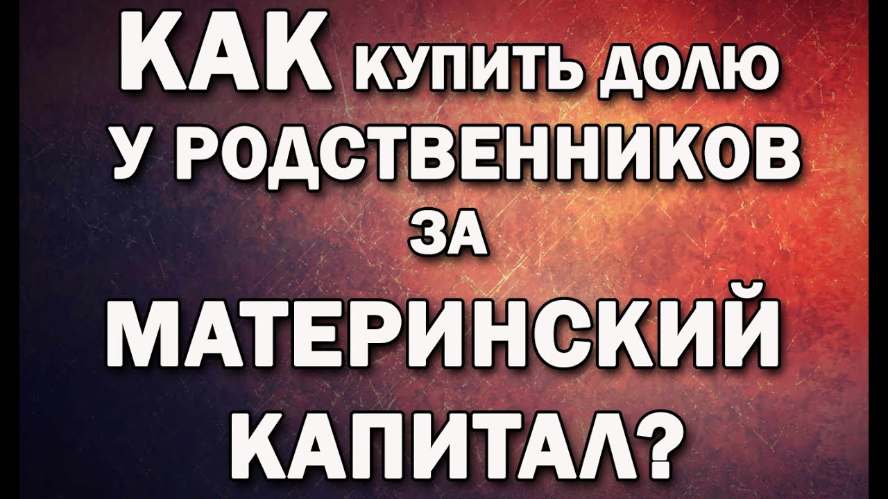 Как приобрести долю в доме за материнский капитал у родственников